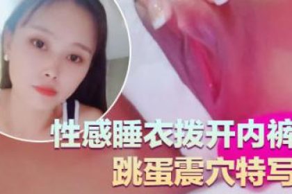 氣質超好良家型美​​女！近期下海大秀！性感睡衣撥開內褲，跳蛋震穴特寫，塞入搓揉陰蒂，極度誘惑