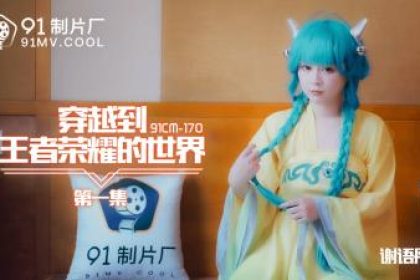 國產AV 91製片廠91CM170 穿越到王者榮耀的世界1 謝語彤