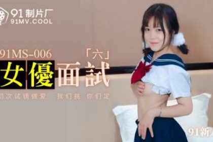 國產AV 91製片廠91MS006 女優面試6 91新人