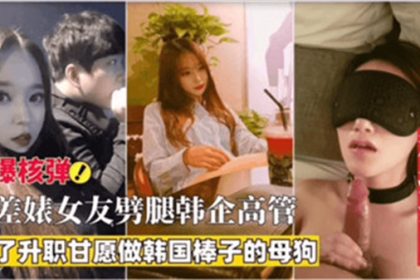 反差婊女友為了升值劈腿韓企高管