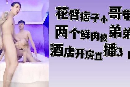 花臂痞子小哥帶兩個鮮肉傻弟弟酒店開房直播3p