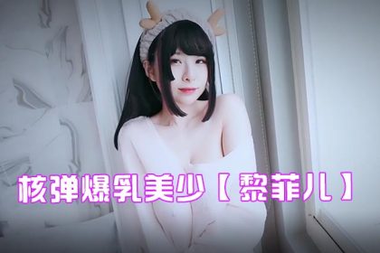 爆炸椰奶極品JVID核彈爆乳美少黎菲兒性感居家小鹿角大尺度圓碩巨乳令人窒息迷人乳暈浮想聯翩