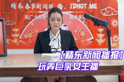 精東新聞播報玩弄巨乳女主播